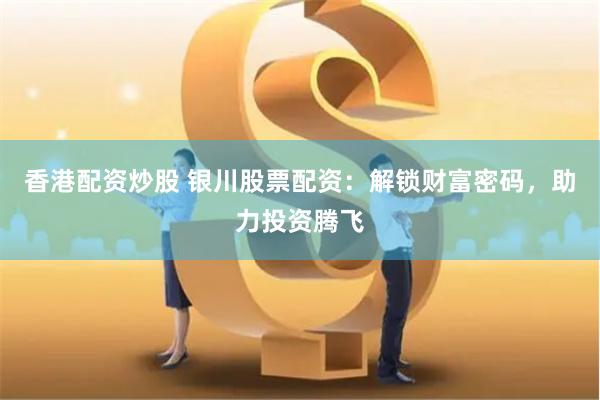 香港配资炒股 银川股票配资：解锁财富密码，助力投资腾飞