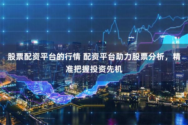 股票配资平台的行情 配资平台助力股票分析，精准把握投资先机