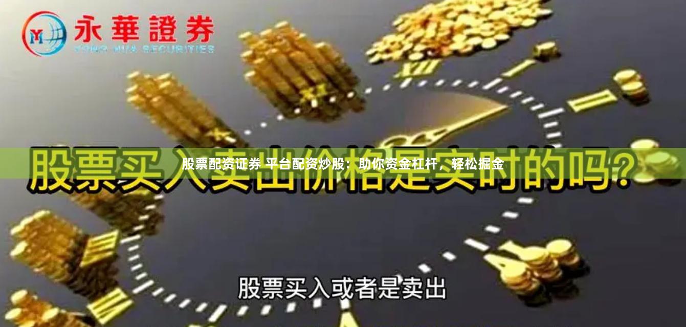 股票配资证券 平台配资炒股：助你资金杠杆，轻松掘金