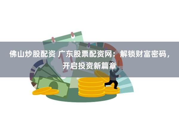 佛山炒股配资 广东股票配资网：解锁财富密码，开启投资新篇章