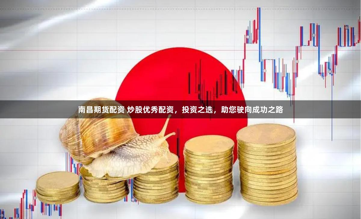 南昌期货配资 炒股优秀配资，投资之选，助您驶向成功之路