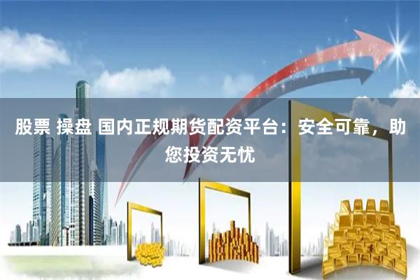 股票 操盘 国内正规期货配资平台：安全可靠，助您投资无忧