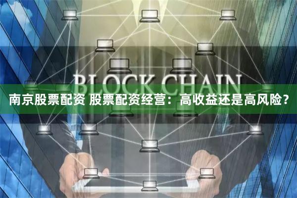 南京股票配资 股票配资经营：高收益还是高风险？