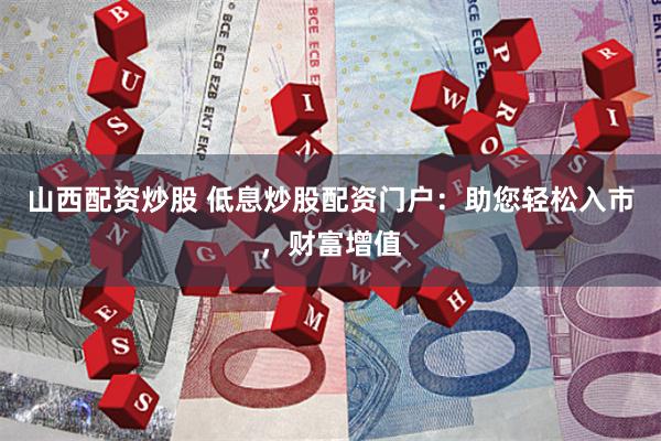 山西配资炒股 低息炒股配资门户：助您轻松入市，财富增值