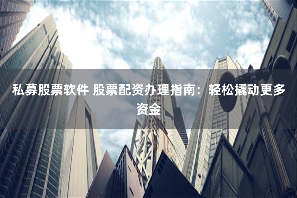 私募股票软件 股票配资办理指南：轻松撬动更多资金