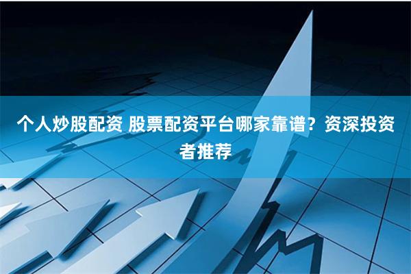 个人炒股配资 股票配资平台哪家靠谱？资深投资者推荐