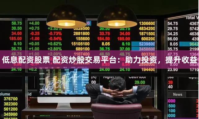低息配资股票 配资炒股交易平台：助力投资，提升收益