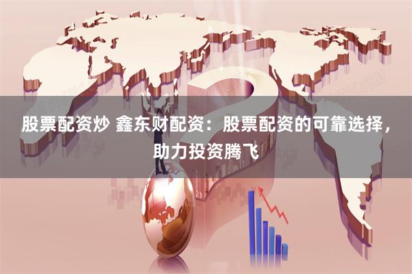 股票配资炒 鑫东财配资：股票配资的可靠选择，助力投资腾飞