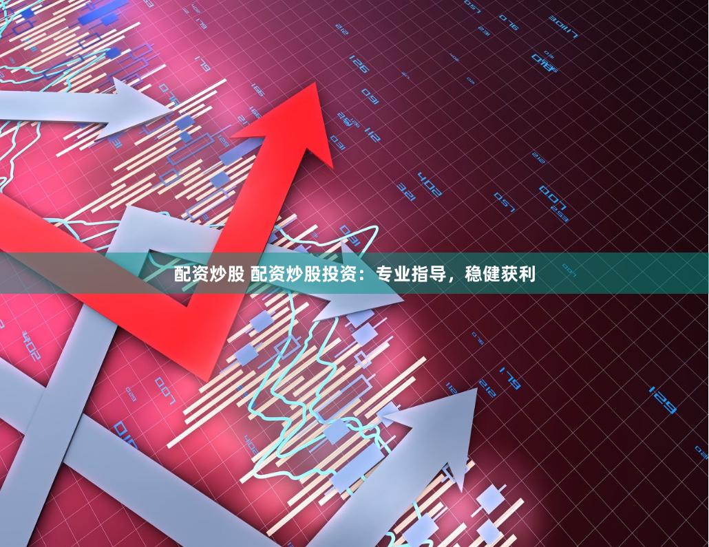 配资炒股 配资炒股投资：专业指导，稳健获利