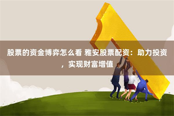 股票的资金博弈怎么看 雅安股票配资：助力投资，实现财富增值