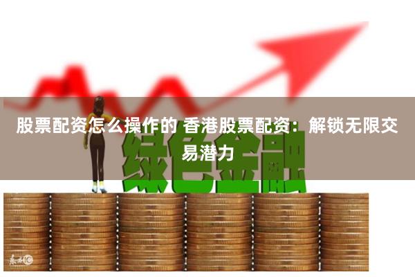 股票配资怎么操作的 香港股票配资：解锁无限交易潜力