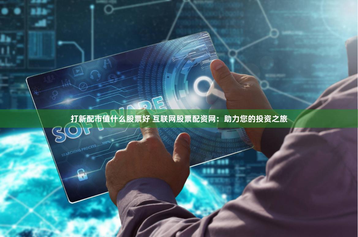 打新配市值什么股票好 互联网股票配资网：助力您的投资之旅