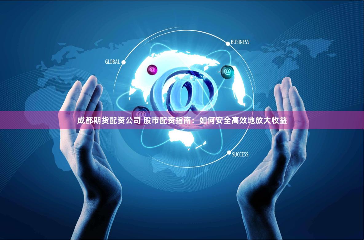 成都期货配资公司 股市配资指南：如何安全高效地放大收益