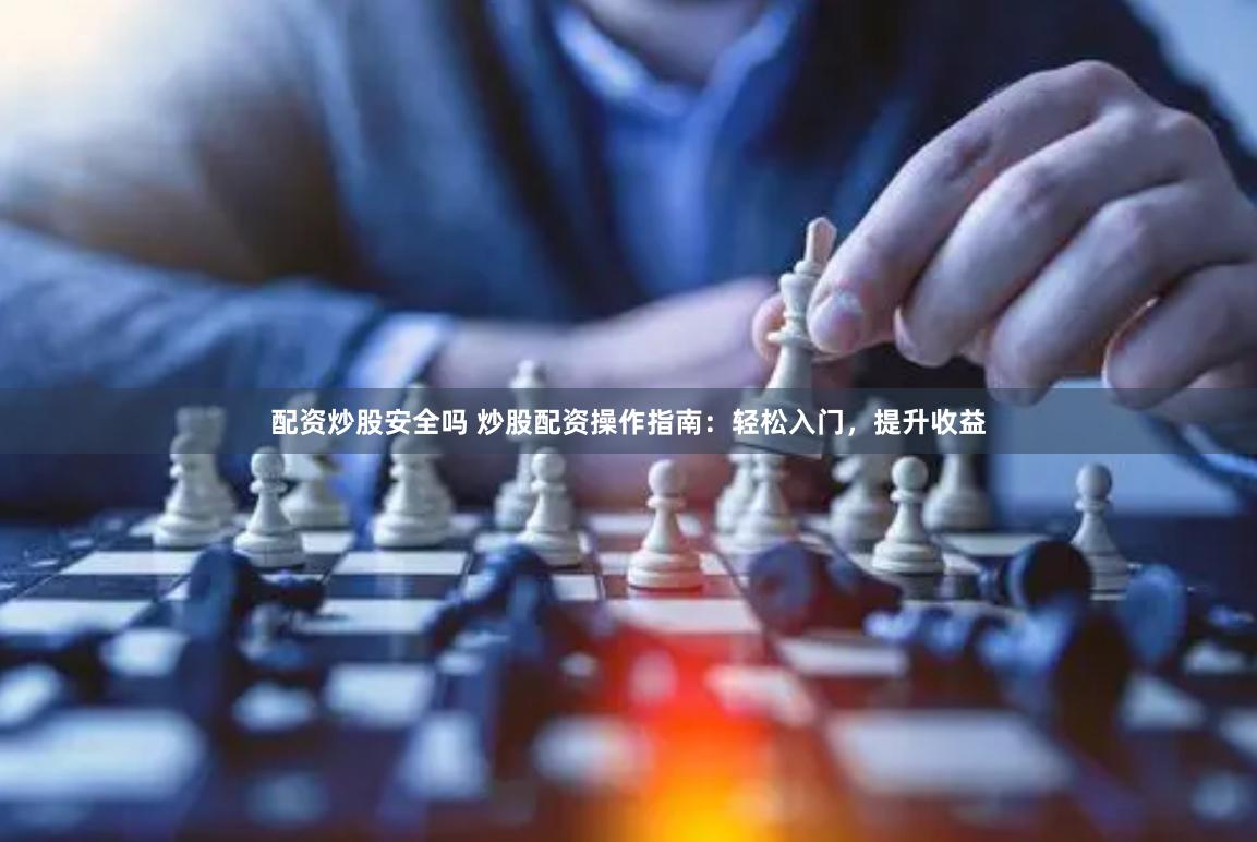 配资炒股安全吗 炒股配资操作指南：轻松入门，提升收益