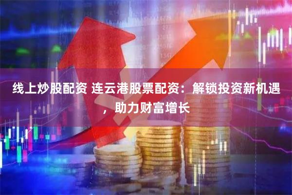 线上炒股配资 连云港股票配资：解锁投资新机遇，助力财富增长
