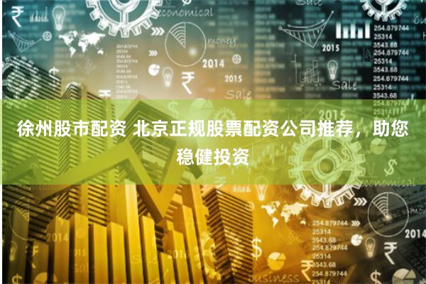 徐州股市配资 北京正规股票配资公司推荐，助您稳健投资