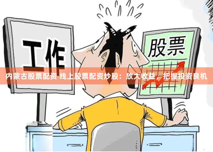 内蒙古股票配资 线上股票配资炒股：放大收益，把握投资良机