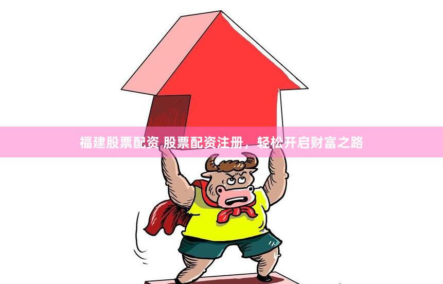 福建股票配资 股票配资注册，轻松开启财富之路