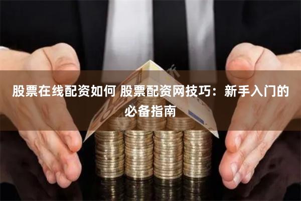 股票在线配资如何 股票配资网技巧：新手入门的必备指南