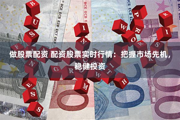做股票配资 配资股票实时行情：把握市场先机，稳健投资