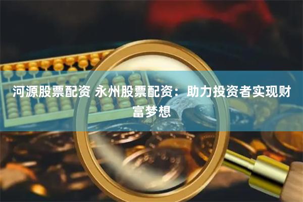河源股票配资 永州股票配资：助力投资者实现财富梦想