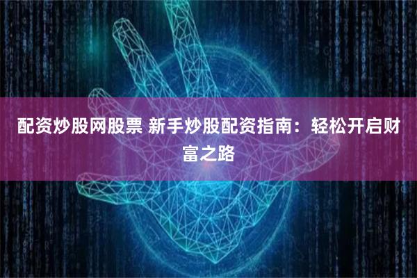 配资炒股网股票 新手炒股配资指南：轻松开启财富之路
