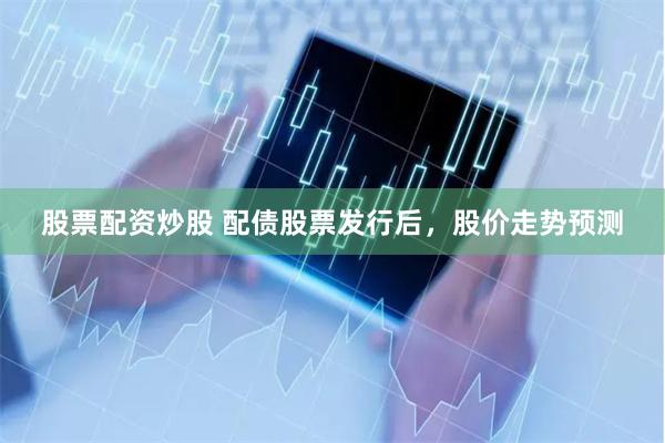 股票配资炒股 配债股票发行后,股价走势预测