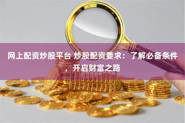 网上配资炒股平台 炒股配资要求：了解必备条件，开启财富之路