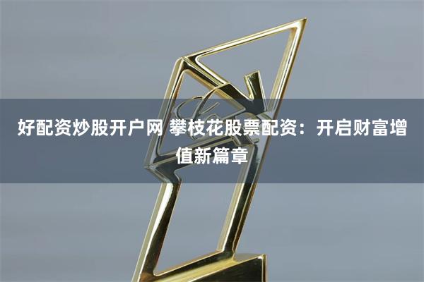 好配资炒股开户网 攀枝花股票配资：开启财富增值新篇章