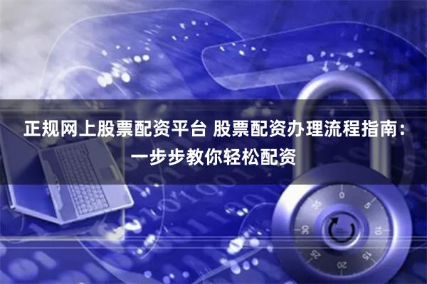 正规网上股票配资平台 股票配资办理流程指南:一步步教你轻松配资
