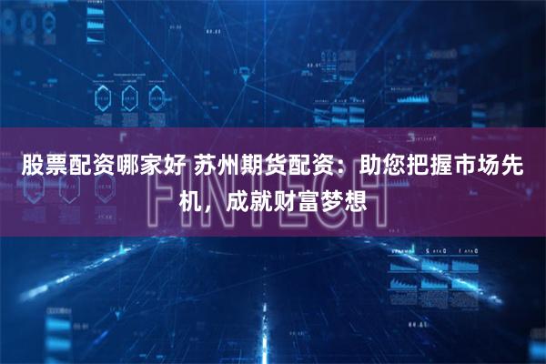 股票配资哪家好 苏州期货配资：助您把握市场先机，成就财富梦想