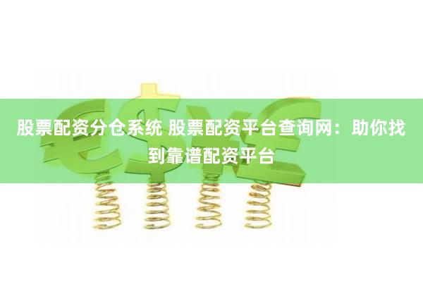 股票配资分仓系统 股票配资平台查询网：助你找到靠谱配资平台