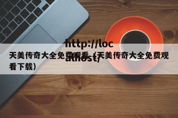 天美传奇大全免费观看（天美传奇大全免费观看下载）