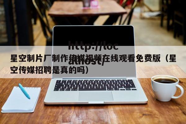 星空制片厂制作传媒视频在线观看免费版（星空传媒招聘是真的吗）